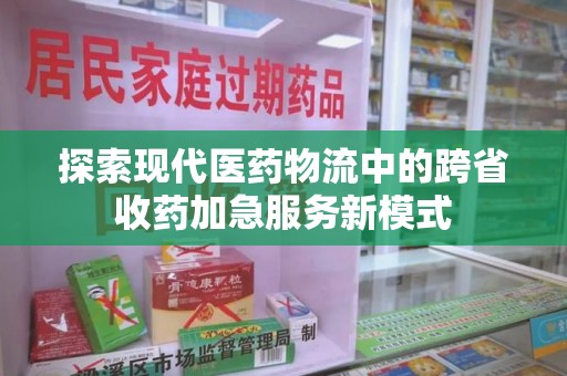 佛山探索现代医药物流中的跨省收药加急服务新模式