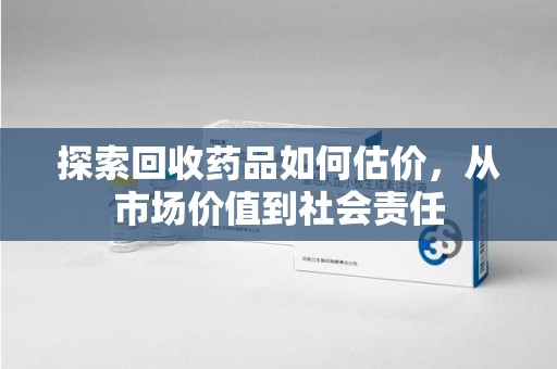 佛山探索回收药品如何估价，从市场价值到社会责任