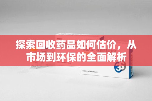 佛山探索回收药品如何估价，从市场到环保的全面解析
