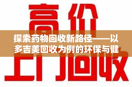 佛山探索药物回收新路径——以多吉美回收为例的环保与健康平衡