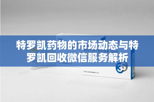 佛山特罗凯药物的市场动态与特罗凯回收微信服务解析