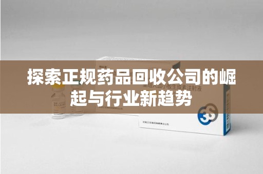 佛山探索正规药品回收公司的崛起与行业新趋势