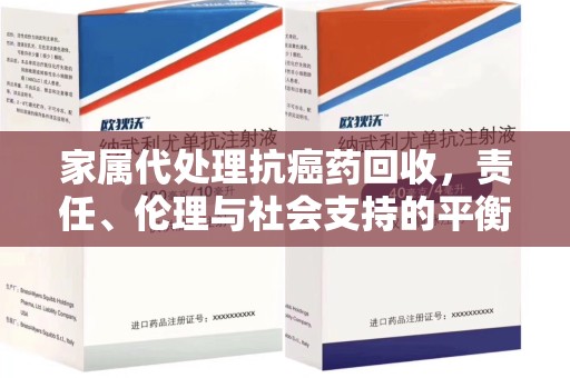 佛山家属代处理抗癌药回收，责任、伦理与社会支持的平衡