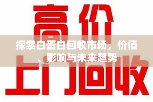 佛山探索白蛋白回收市场，价值、影响与未来趋势