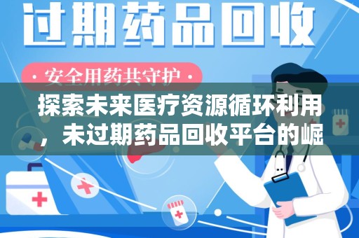 佛山探索未来医疗资源循环利用，未过期药品回收平台的崛起