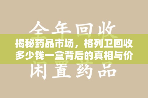 佛山揭秘药品市场，格列卫回收多少钱一盒背后的真相与价值