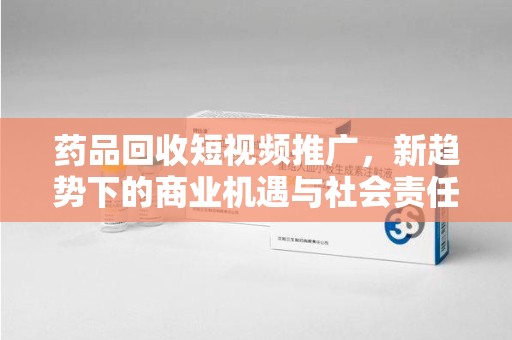佛山药品回收短视频推广，新趋势下的商业机遇与社会责任