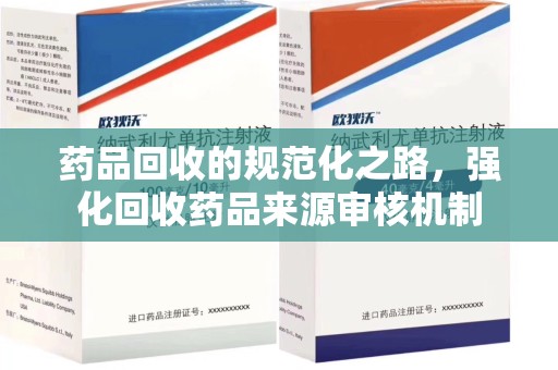 佛山药品回收的规范化之路，强化回收药品来源审核机制