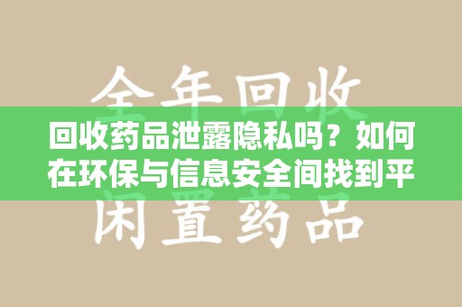 佛山回收药品泄露隐私吗？如何在环保与信息安全间找到平衡