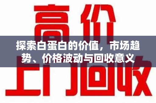佛山探索白蛋白的价值，市场趋势、价格波动与回收意义