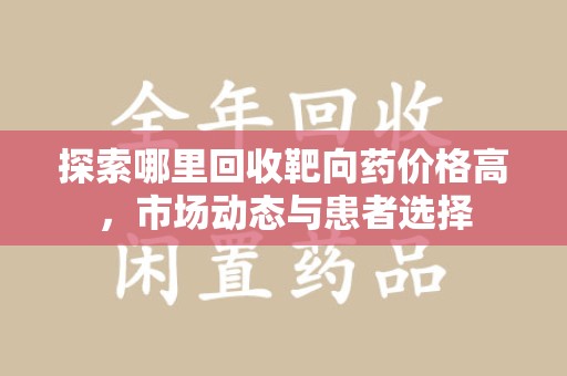 佛山探索哪里回收靶向药价格高，市场动态与患者选择