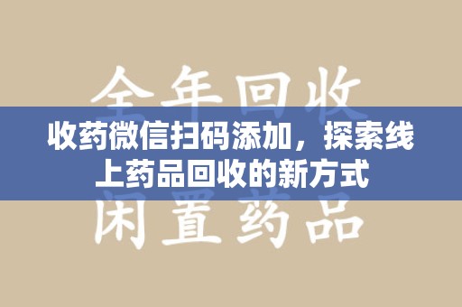 佛山收药微信扫码添加，探索线上药品回收的新方式