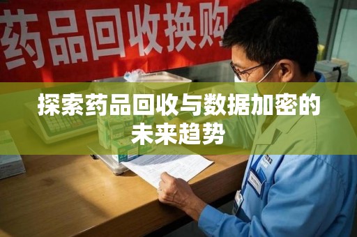 佛山探索药品回收与数据加密的未来趋势