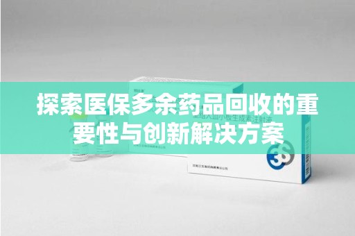 佛山探索医保多余药品回收的重要性与创新解决方案