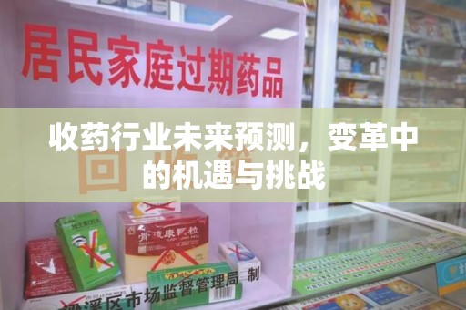 佛山收药行业未来预测，变革中的机遇与挑战