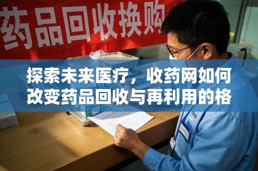 佛山探索未来医疗，收药网如何改变药品回收与再利用的格局