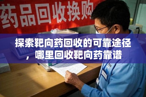 佛山探索靶向药回收的可靠途径，哪里回收靶向药靠谱