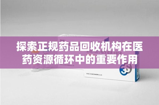 佛山探索正规药品回收机构在医药资源循环中的重要作用