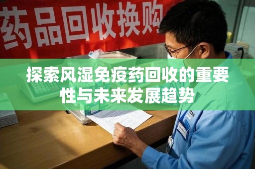 佛山探索风湿免疫药回收的重要性与未来发展趋势
