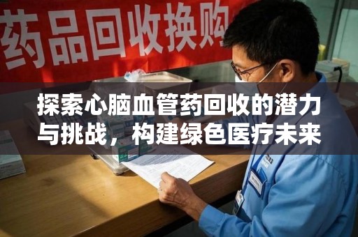 佛山探索心脑血管药回收的潜力与挑战，构建绿色医疗未来