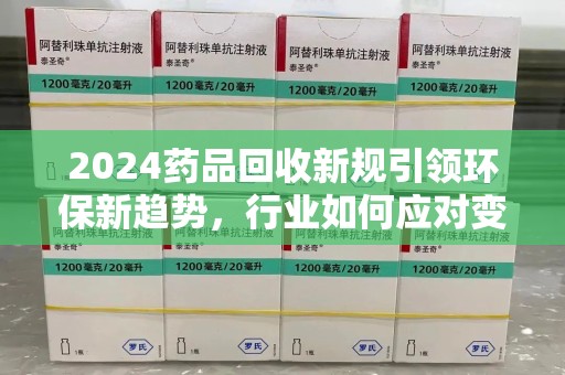 佛山2024药品回收新规引领环保新趋势，行业如何应对变革？