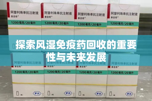 佛山探索风湿免疫药回收的重要性与未来发展