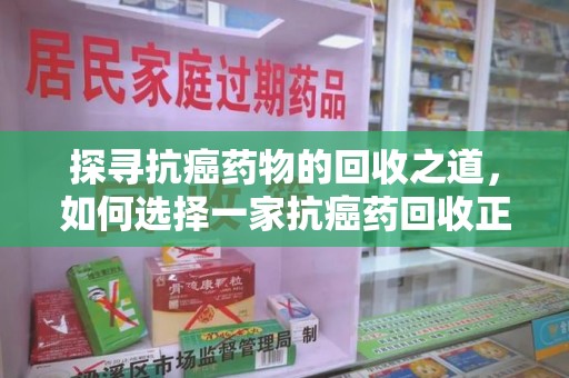 佛山探寻抗癌药物的回收之道，如何选择一家抗癌药回收正规公司？