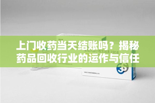 佛山上门收药当天结账吗？揭秘药品回收行业的运作与信任机制