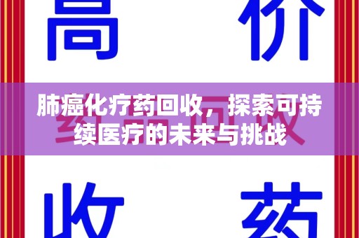 佛山肺癌化疗药回收，探索可持续医疗的未来与挑战