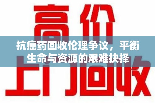佛山抗癌药回收伦理争议，平衡生命与资源的艰难抉择