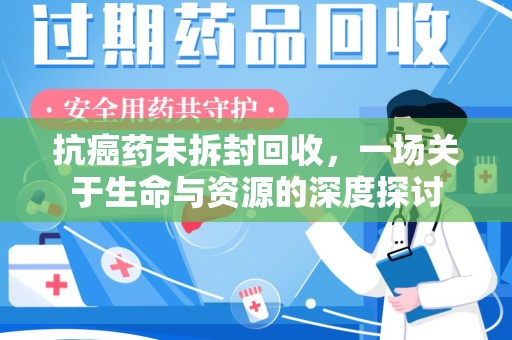 佛山抗癌药未拆封回收，一场关于生命与资源的深度探讨