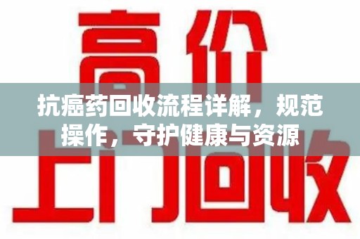佛山抗癌药回收流程详解，规范操作，守护健康与资源