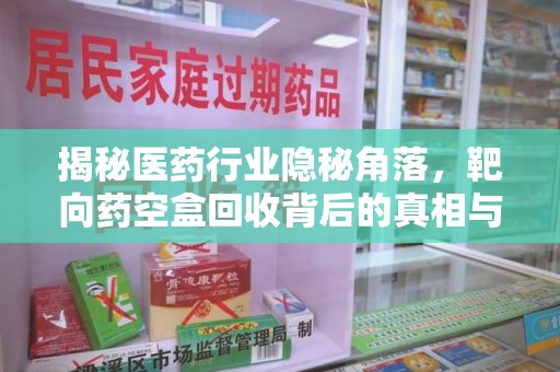 佛山揭秘医药行业隐秘角落，靶向药空盒回收背后的真相与思考