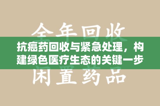 佛山抗癌药回收与紧急处理，构建绿色医疗生态的关键一步