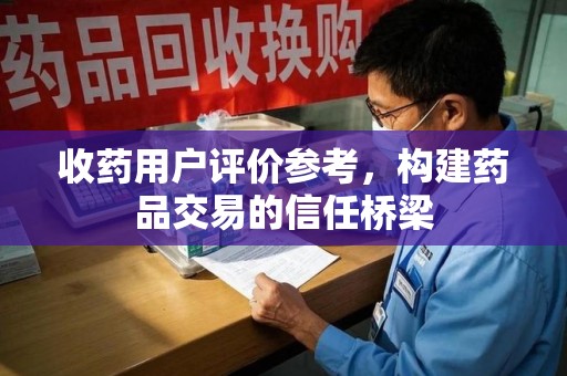 佛山收药用户评价参考，构建药品交易的信任桥梁
