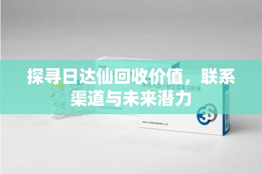 佛山探寻日达仙回收价值，联系渠道与未来潜力