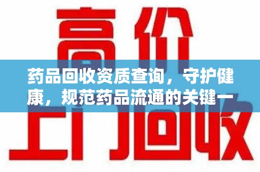 佛山药品回收资质查询，守护健康，规范药品流通的关键一步