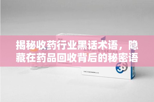 佛山揭秘收药行业黑话术语，隐藏在药品回收背后的秘密语言