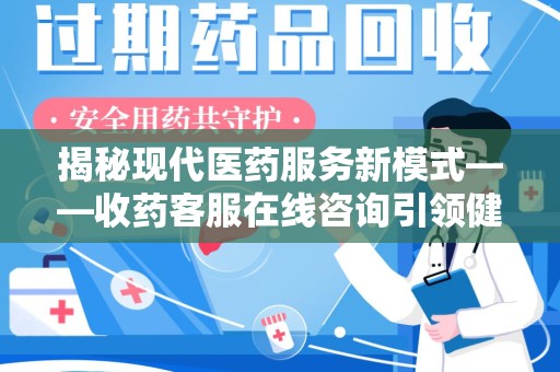 佛山揭秘现代医药服务新模式——收药客服在线咨询引领健康生活