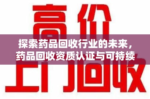 佛山探索药品回收行业的未来，药品回收资质认证与可持续发展的关键纽带