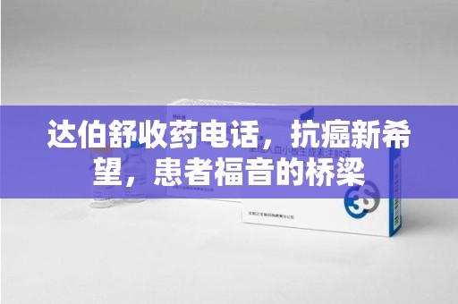 佛山达伯舒收药电话，抗癌新希望，患者福音的桥梁