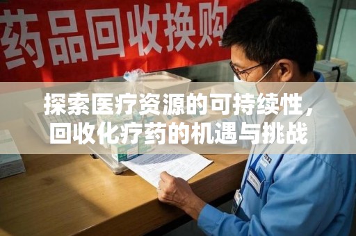 佛山探索医疗资源的可持续性，回收化疗药的机遇与挑战