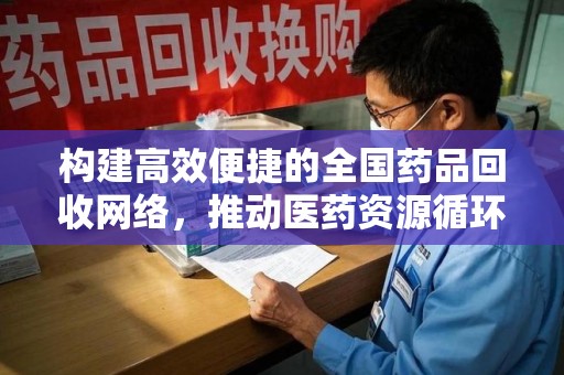 佛山构建高效便捷的全国药品回收网络，推动医药资源循环利用
