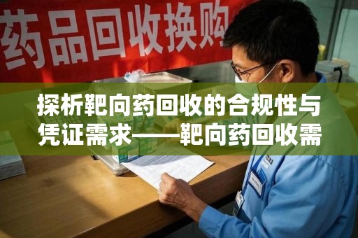 佛山探析靶向药回收的合规性与凭证需求——靶向药回收需要凭证吗？