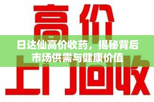 佛山日达仙高价收药，揭秘背后市场供需与健康价值
