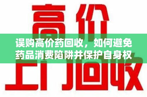 佛山误购高价药回收，如何避免药品消费陷阱并保护自身权益