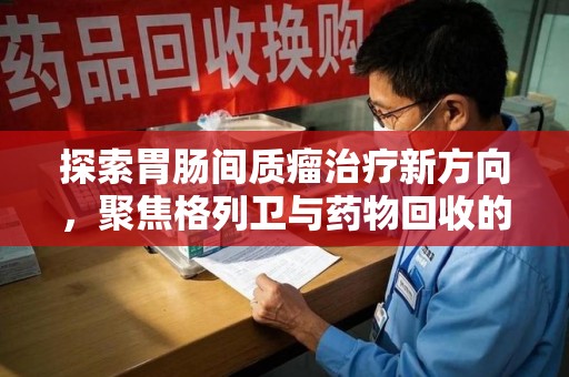 佛山探索胃肠间质瘤治疗新方向，聚焦格列卫与药物回收的未来