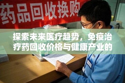 佛山探索未来医疗趋势，免疫治疗药回收价格与健康产业的革新