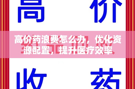 佛山高价药浪费怎么办，优化资源配置，提升医疗效率