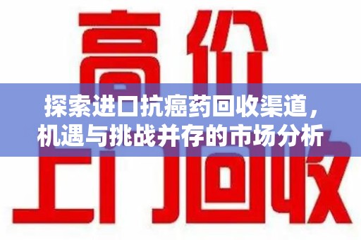 佛山探索进口抗癌药回收渠道，机遇与挑战并存的市场分析